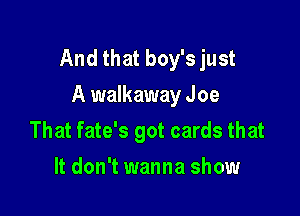 And that boy's just
A walkaway Joe

That fate's got cards that
It don't wanna show