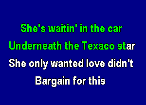 She's waitin' in the car
Underneath the Texaco star

She only wanted love didn't

Bargain for this