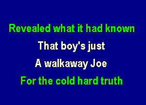 Revealed what it had known
Th at boy's just

A walkaway Joe
For the cold hard truth