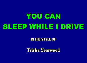 YOU CAN
SLEEP WHILE I DRIVE

IN THE STYLE 0F

Trisha Ye anvood