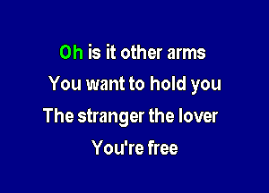0h is it other arms

You want to hold you

The stranger the lover
You're free