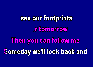 see our footprints

Someday we'll look back and