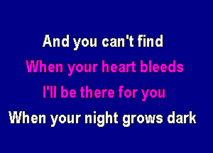 And you can't find

Iere for you

When your night grows dark