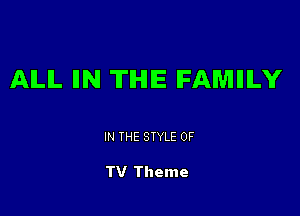 AILIL llN 'II'IHIIE FAMIIILY

IN THE STYLE 0F

TV Theme