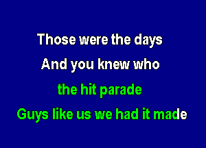 Those were the days
And you knew who

the hit parade

Guys like us we had it made