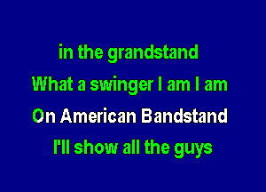 in the grandstand

What a swinger I am I am

On American Bandstand
I'll show all the guys