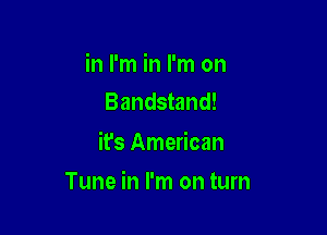 in I'm in I'm on
Bandstand!

it's American

Tune in I'm on turn