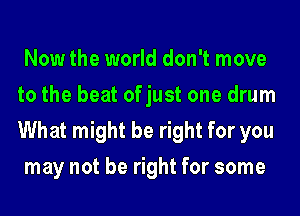 Now the world don't move
to the beat ofjust one drum
What might be right for you

may not be right for some