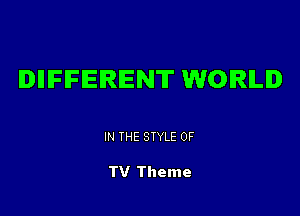 IDIIIFIFIEIRIENT WORLD

IN THE STYLE 0F

TV Theme