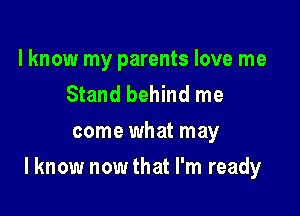 I know my parents love me
Stand behind me
come what may

I know now that I'm ready