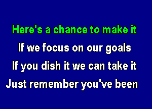 Here's a chance to make it
If we focus on our goals

If you dish it we can take it

Just remember you've been