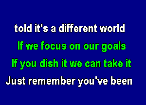 told it's a different world

If we focus on our goals
If you dish it we can take it
Just remember you've been