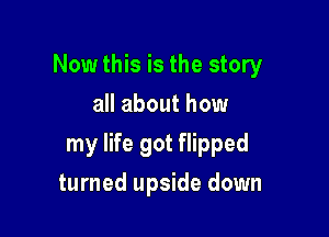 Now this is the story
all about how

my life got flipped

turned upside down