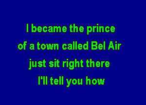 lbecame the prince

of a town called Bel Air
just sit right there
I'll tell you how