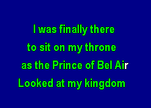 I was finally there
to sit on mythrone
as the Prince of Bel Air

Looked at my kingdom