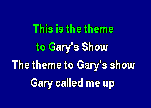 This is the theme
to Gary's Show

The theme to Gary's show

Gary called me up