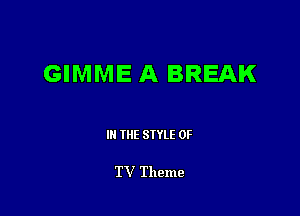 GIMME A BREAK

IN THE STYLE 0F

TV Theme