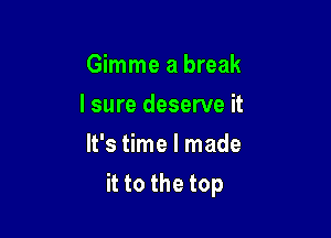 Gimme a break
I sure deserve it
It's time I made

it to the top