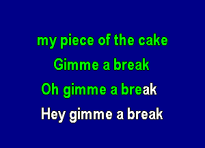 my piece of the cake
Gimme a break

0h gimme a break

Hey gimme a break