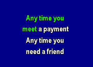 Any time you
meet a payment

Any time you

need afriend