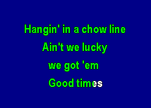 Hangin' in a chow line

Ain't we lucky

we got 'em
Good times