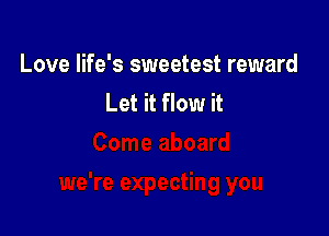 Love life's sweetest reward
Let it flow it