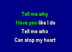 Tell me why
I love you like I do
Tell me who

Can stop my heart