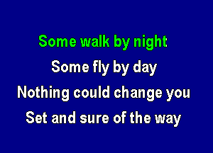 Some walk by night
Some fly by day

Nothing could change you

Set and sure of the way