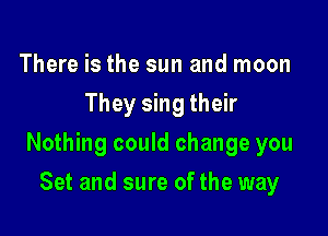 There is the sun and moon
They sing their

Nothing could change you

Set and sure of the way