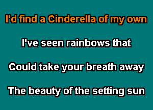 I'd find a Cinderella of my own
I've seen rainbows that
Could take your breath away

The beauty of the setting sun