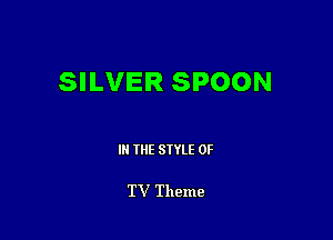 SILVER SPOON

III THE SIYLE 0F

TV Theme