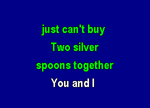 just can't buy

Two silver
spoons together
You and I