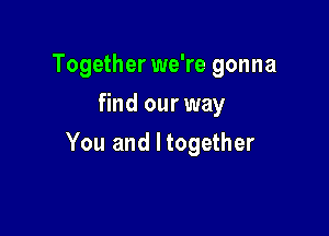 Together we're gonna
find our way

You and I together