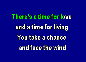 There's a time for love

and a time for living

You take a chance
and face the wind