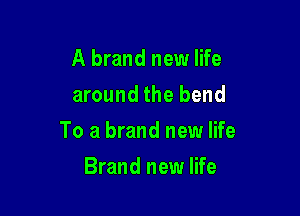 A brand new life
around the bend

To a brand new life

Brand new life