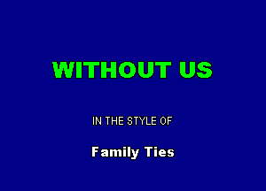 WHTIHIOUT US

IN THE STYLE 0F

Family Ties