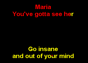 Maria
You've gotta see her

Go insane
and out of your mind