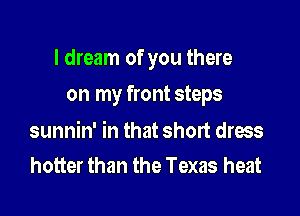 I dream of you there

on my front steps

sunnin' in that shed dress
hotter than the Texas heat