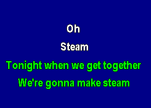 0h
Steam

Tonight when we get together

We're gonna make steam