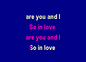 are you and I

So in love