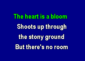 The heart is a bloom

Shoots up through

the stony ground
But there's no room