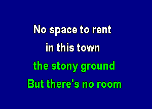 No space to rent
in this town

the stony ground

But there's no room