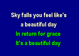 Sky falls you feel Iike's
a beautiful day
In return for grace

It's a beautiful day