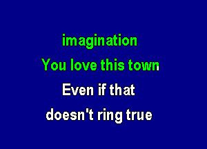 imagination
You love this town
Even if that

doesn't ring true