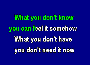 What you don't know
you can feel it somehow

What you don't have

you don't need it now