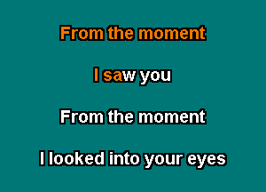 From the moment
I saw you

From the moment

I looked into your eyes