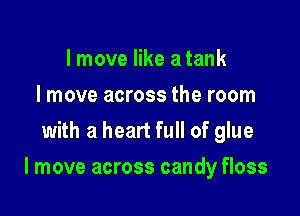 I move like a tank
I move across the room
with a heart full of glue

I move across candy floss