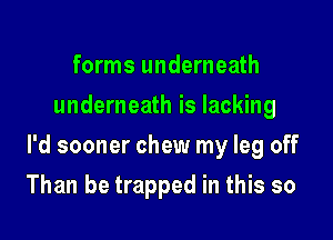 forms underneath
underneath is lacking

l'd sooner chew my leg off

Than be trapped in this so
