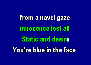 from a navel gaze

innocence lost all
Static and desire
You're blue in the face