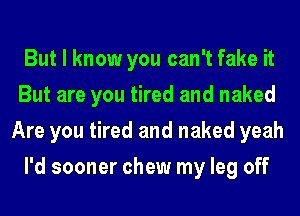 But I know you can't fake it
But are you tired and naked
Are you tired and naked yeah
I'd sooner chew my leg off